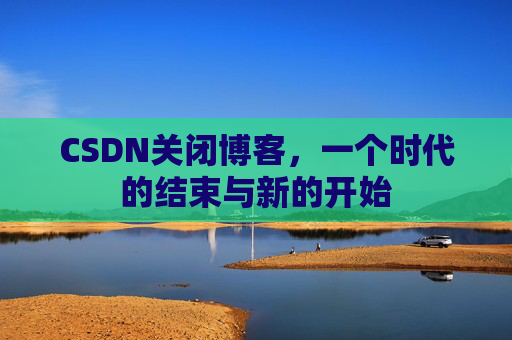 CSDN关闭博客，一个时代的结束与新的开始